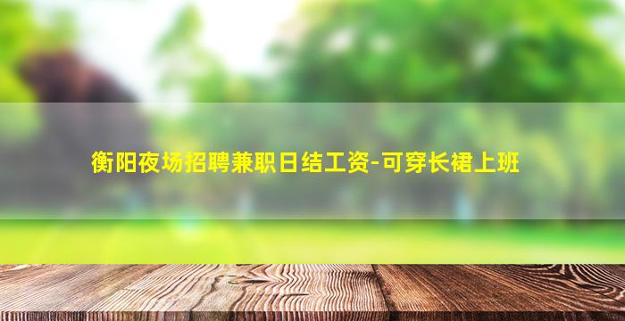 衡阳夜场招聘兼职日结工资-可穿长裙上班